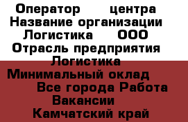 Оператор Call-центра › Название организации ­ Логистика365, ООО › Отрасль предприятия ­ Логистика › Минимальный оклад ­ 25 000 - Все города Работа » Вакансии   . Камчатский край